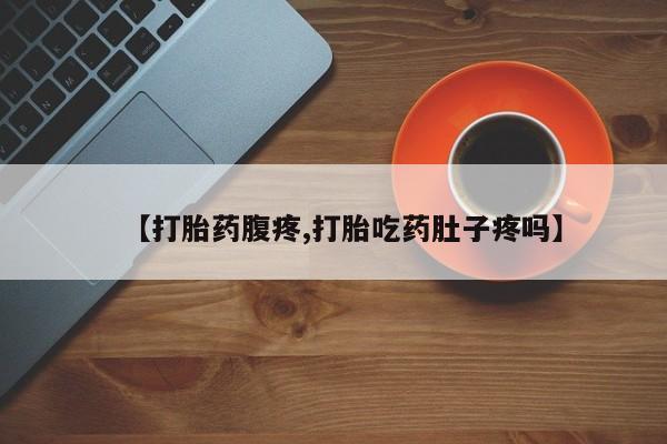 网上买打胎药联系方式微信，【打胎药腹疼,打胎吃药肚子疼吗】
