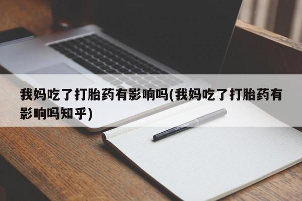 网上买打胎药联系方式微信，我妈吃了打胎药有影响吗(我妈吃了打胎药有影响吗知乎)