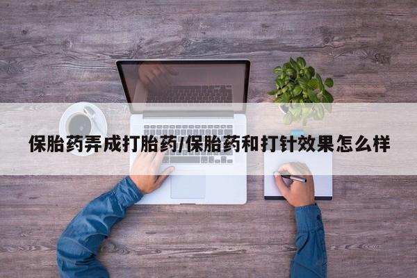 网上买打胎药联系方式微信，保胎药弄成打胎药/保胎药和打针效果怎么样