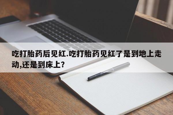 网上买打胎药联系方式微信，吃打胎药后见红.吃打胎药见红了是到地上走动,还是到床上？