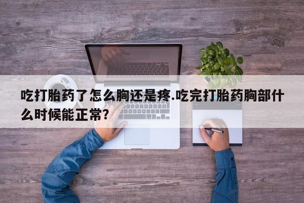 网上买打胎药联系方式微信，吃打胎药了怎么胸还是疼.吃完打胎药胸部什么时候能正常？