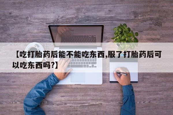 网上买打胎药联系方式微信，【吃打胎药后能不能吃东西,服了打胎药后可以吃东西吗?】