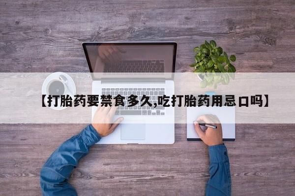 网上买打胎药联系方式微信，【打胎药要禁食多久,吃打胎药用忌口吗】