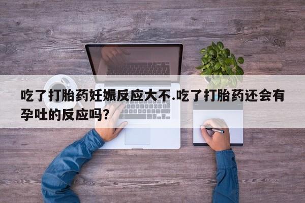 网上买打胎药联系方式微信，吃了打胎药妊娠反应大不.吃了打胎药还会有孕吐的反应吗？