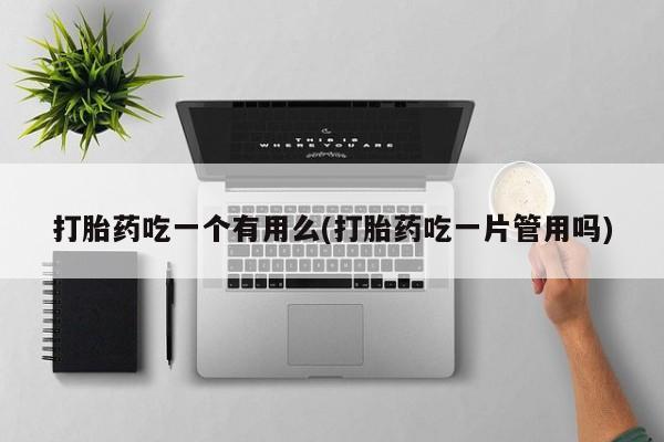 网上买打胎药联系方式微信，打胎药吃一个有用么(打胎药吃一片管用吗)
