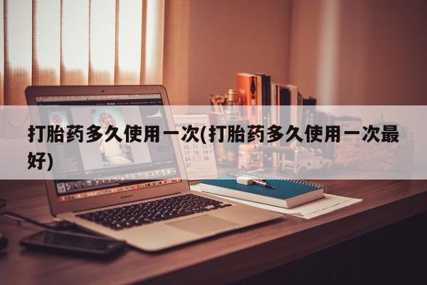 网上买打胎药联系方式微信，打胎药多久使用一次(打胎药多久使用一次最好)