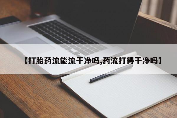 网上买打胎药联系方式微信，【打胎药流能流干净吗,药流打得干净吗】