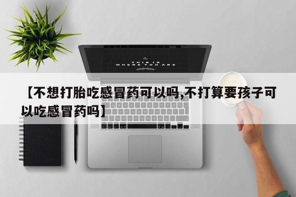 网上买打胎药联系方式微信，【不想打胎吃感冒药可以吗,不打算要孩子可以吃感冒药吗】