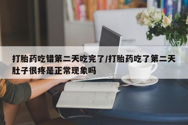 网上买打胎药联系方式微信，打胎药吃错第二天吃完了/打胎药吃了第二天肚子很疼是正常现象吗
