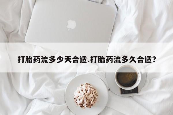 网上买打胎药联系方式微信，打胎药流多少天合适.打胎药流多久合适？