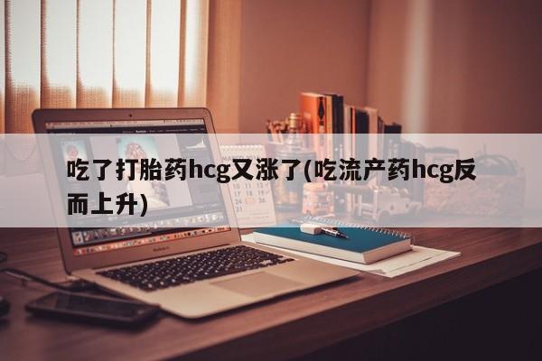 网上买打胎药联系方式微信，吃了打胎药hcg又涨了(吃流产药hcg反而上升)
