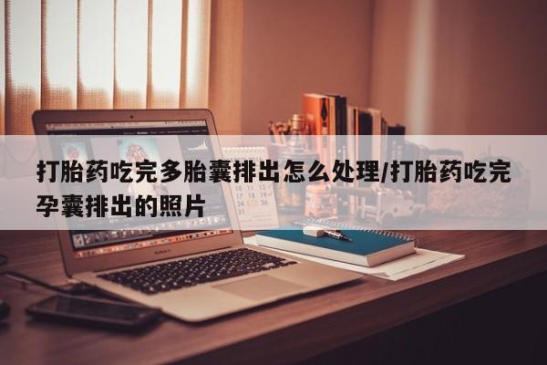 网上买打胎药联系方式微信，打胎药吃完多胎囊排出怎么处理/打胎药吃完孕囊排出的照片