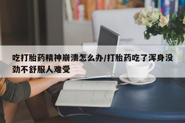 网上买打胎药联系方式微信，吃打胎药精神崩溃怎么办/打胎药吃了浑身没劲不舒服人难受