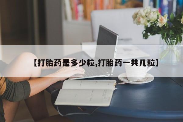 网上买打胎药联系方式微信，【打胎药是多少粒,打胎药一共几粒】