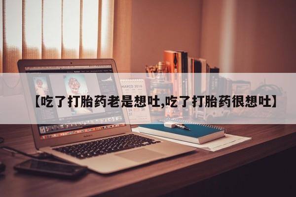 网上买打胎药联系方式微信，【吃了打胎药老是想吐,吃了打胎药很想吐】