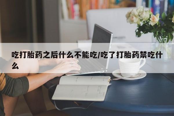 网上买打胎药联系方式微信，吃打胎药之后什么不能吃/吃了打胎药禁吃什么