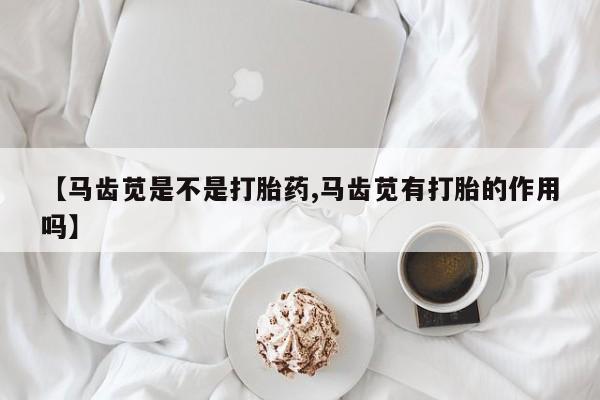 网上买打胎药联系方式微信，【马齿苋是不是打胎药,马齿苋有打胎的作用吗】