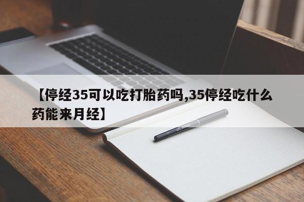 网上买打胎药联系方式微信，【停经35可以吃打胎药吗,35停经吃什么药能来月经】