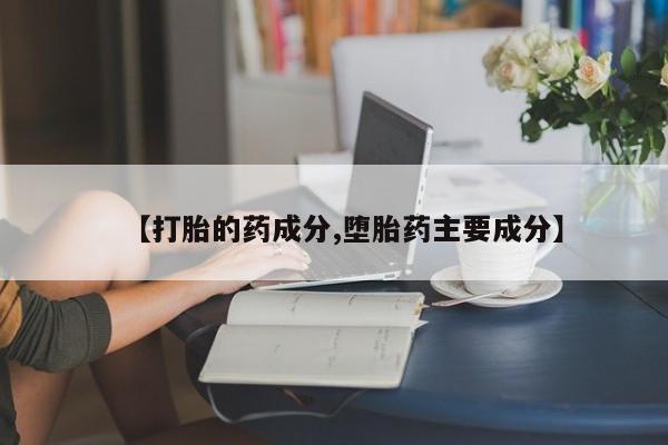 网上买打胎药联系方式微信，【打胎的药成分,堕胎药主要成分】