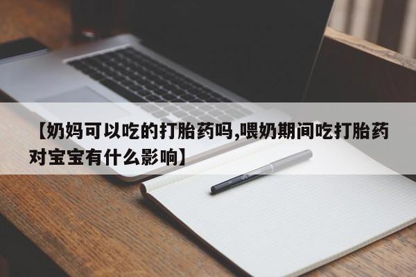 网上买打胎药联系方式微信，【奶妈可以吃的打胎药吗,喂奶期间吃打胎药对宝宝有什么影响】