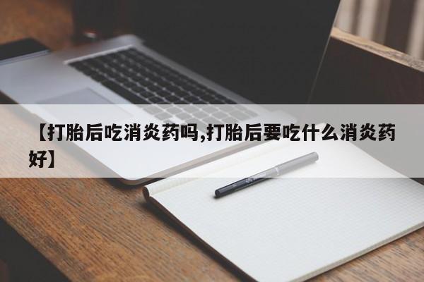 网上买打胎药联系方式微信，【打胎后吃消炎药吗,打胎后要吃什么消炎药好】