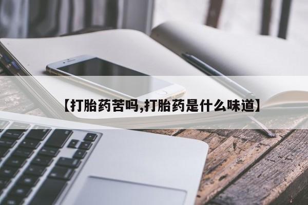 网上买打胎药联系方式微信，【打胎药苦吗,打胎药是什么味道】