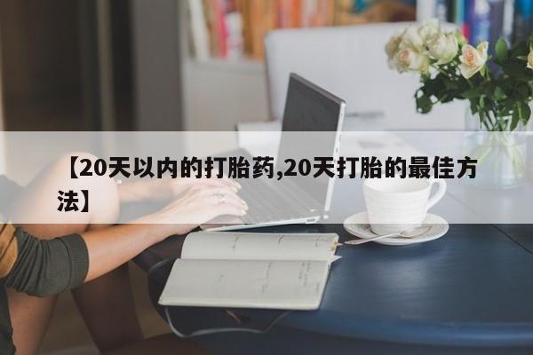 网上买打胎药联系方式微信，【20天以内的打胎药,20天打胎的最佳方法】