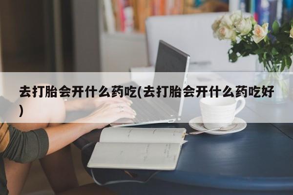 网上买打胎药联系方式微信，去打胎会开什么药吃(去打胎会开什么药吃好)