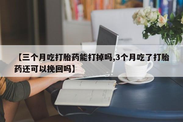 网上买打胎药联系方式微信，【三个月吃打胎药能打掉吗,3个月吃了打胎药还可以挽回吗】