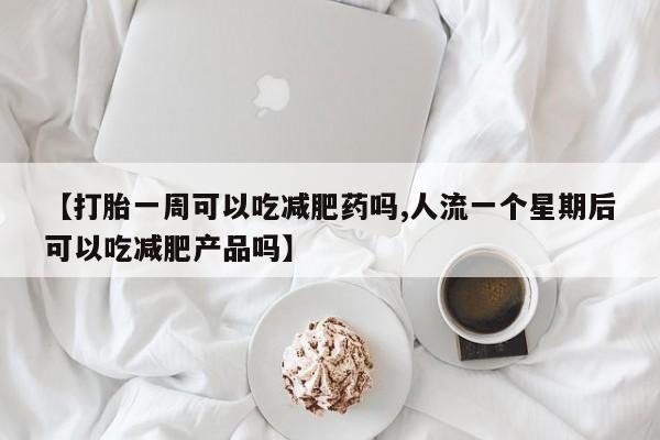 网上买打胎药联系方式微信，【打胎一周可以吃减肥药吗,人流一个星期后可以吃减肥产品吗】