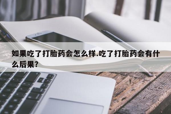 网上买打胎药联系方式微信，如果吃了打胎药会怎么样.吃了打胎药会有什么后果？