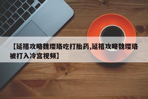 网上买打胎药联系方式微信，【延禧攻略魏璎珞吃打胎药,延禧攻略魏璎珞被打入冷宫视频】