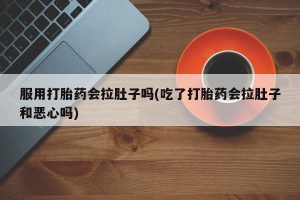 网上买打胎药联系方式微信，服用打胎药会拉肚子吗(吃了打胎药会拉肚子和恶心吗)