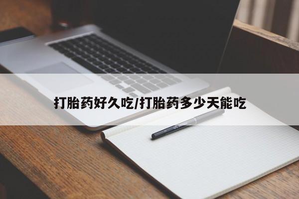 网上买打胎药联系方式微信，打胎药好久吃/打胎药多少天能吃