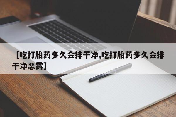 网上买打胎药联系方式微信，【吃打胎药多久会排干净,吃打胎药多久会排干净恶露】