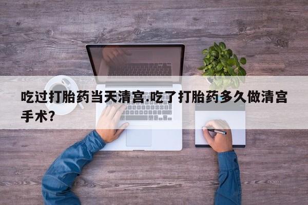 网上买打胎药联系方式微信，吃过打胎药当天清宫.吃了打胎药多久做清宫手术？