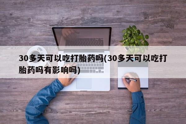 网上买打胎药联系方式微信，30多天可以吃打胎药吗(30多天可以吃打胎药吗有影响吗)