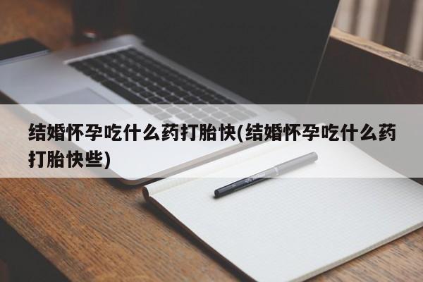 网上买打胎药联系方式微信，结婚怀孕吃什么药打胎快(结婚怀孕吃什么药打胎快些)