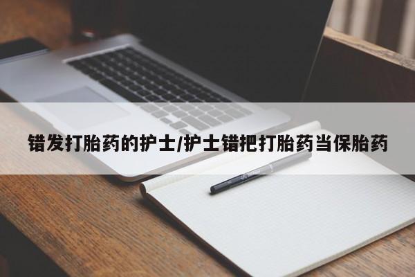 网上买打胎药联系方式微信，错发打胎药的护士/护士错把打胎药当保胎药