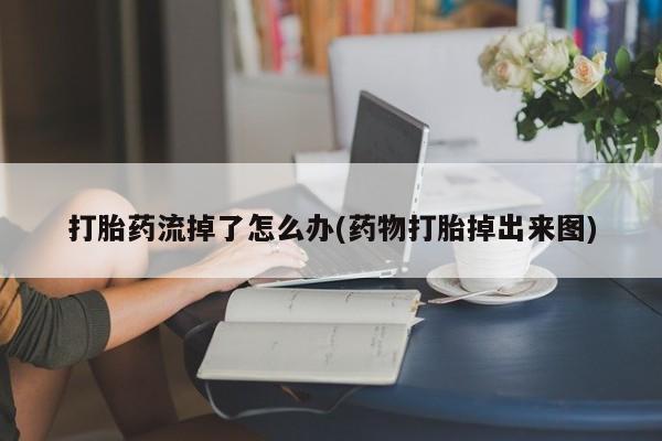 网上买打胎药联系方式微信，打胎药流掉了怎么办(药物打胎掉出来图)
