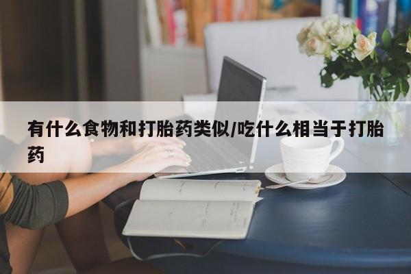网上买打胎药联系方式微信，有什么食物和打胎药类似/吃什么相当于打胎药