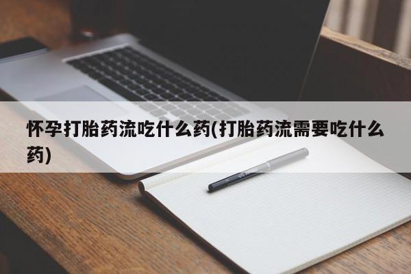 网上买打胎药联系方式微信，怀孕打胎药流吃什么药(打胎药流需要吃什么药)
