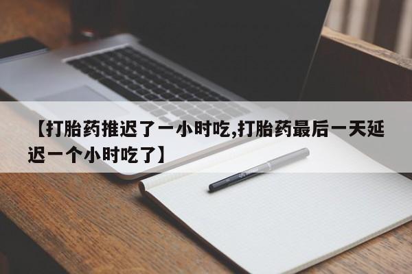 网上买打胎药联系方式微信，【打胎药推迟了一小时吃,打胎药最后一天延迟一个小时吃了】