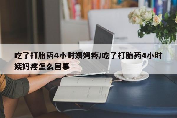 网上买打胎药联系方式微信，吃了打胎药4小时姨妈疼/吃了打胎药4小时姨妈疼怎么回事