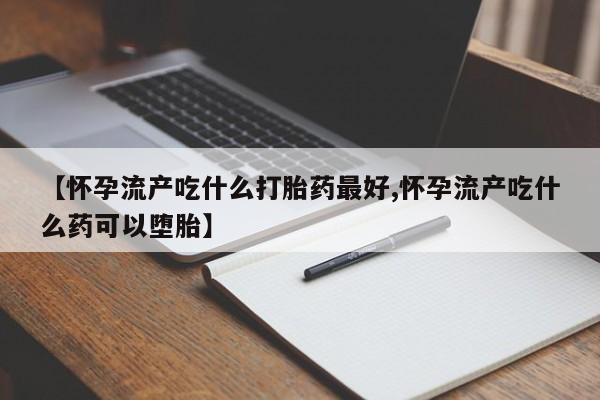 网上买打胎药联系方式微信，【怀孕流产吃什么打胎药最好,怀孕流产吃什么药可以堕胎】