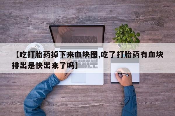 网上买打胎药联系方式微信，【吃打胎药掉下来血块图,吃了打胎药有血块排出是快出来了吗】