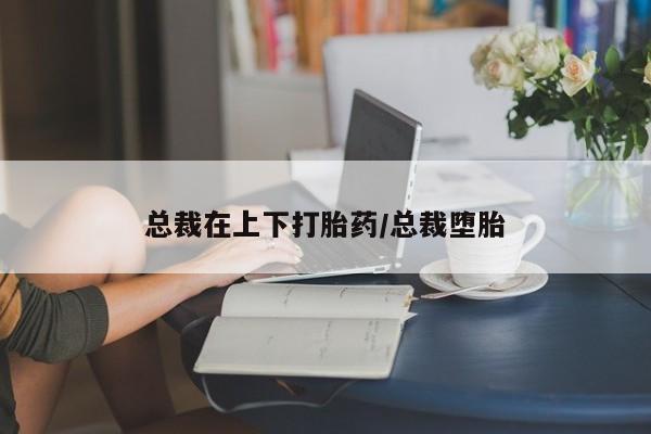 网上买打胎药联系方式微信,总裁在上下打胎药/总裁堕胎