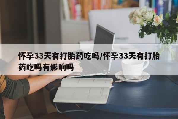 网上买打胎药联系方式微信，怀孕33天有打胎药吃吗/怀孕33天有打胎药吃吗有影响吗
