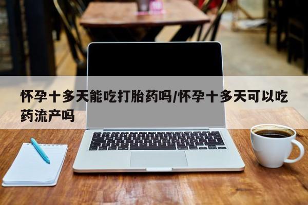 网上买打胎药联系方式微信，怀孕十多天能吃打胎药吗/怀孕十多天可以吃药流产吗