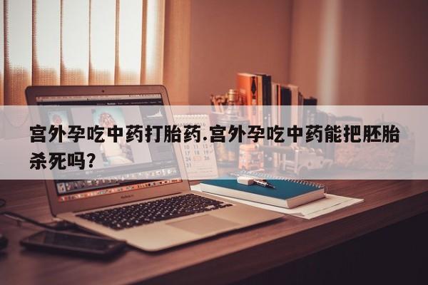 网上买打胎药联系方式微信,宫外孕吃中药打胎药.宫外孕吃中药能把胚胎杀死吗?